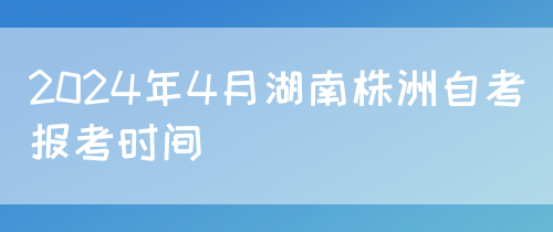 2024年4月湖南株洲自考报考时间(图1)
