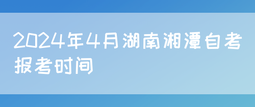 2024年4月湖南湘潭自考报考时间