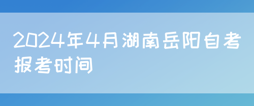 2024年4月湖南岳阳自考报考时间(图1)