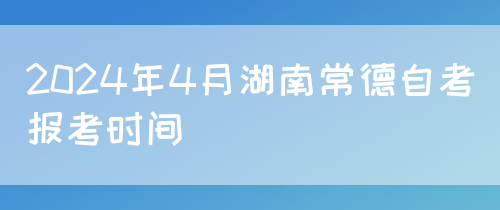 2024年4月湖南常德自考报考时间