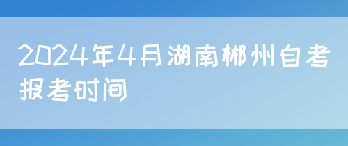 2024年4月湖南郴州自考报考时间(图1)