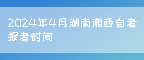 2024年4月湖南湘西自考报考时间(图1)