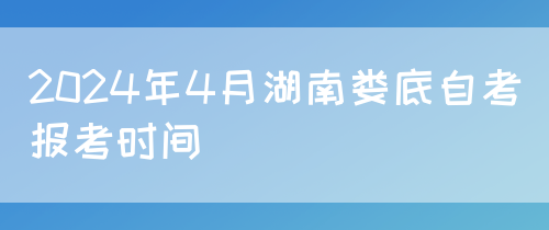 2024年4月湖南娄底自考报考时间(图1) 2024年4月湖南娄底自考报考时间(图1)