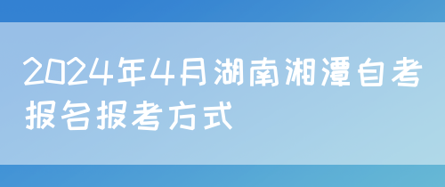 2024年4月湖南湘潭自考报名报考方式