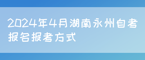 2024年4月湖南永州自考报名报考方式(图1)