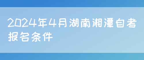 2024年4月湖南湘潭自考报名条件