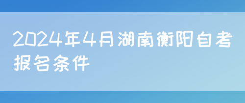 2024年4月湖南衡阳自考报名条件
