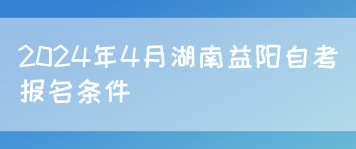 2024年4月湖南益阳自考报名条件