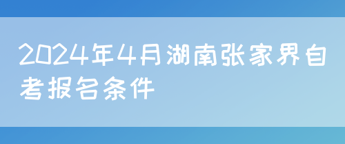 2024年4月湖南张家界自考报名条件(图1)