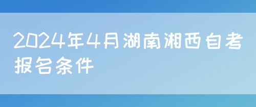 2024年4月湖南湘西自考报名条件(图1)