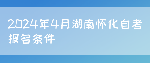 2024年4月湖南怀化自考报名条件(图1)