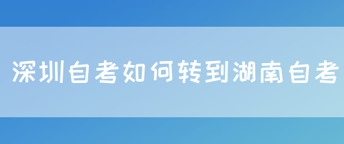 深圳自考如何转到湖南自考？
