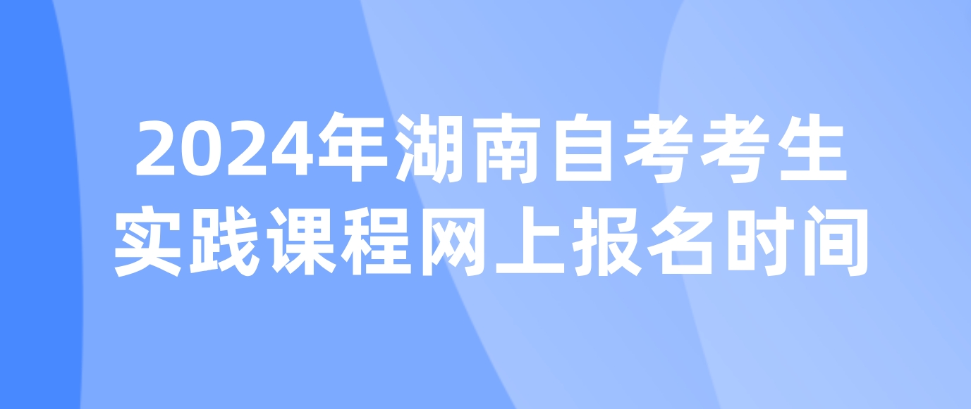 2024年湖南自考考生实践课程网上报名时间(图1)