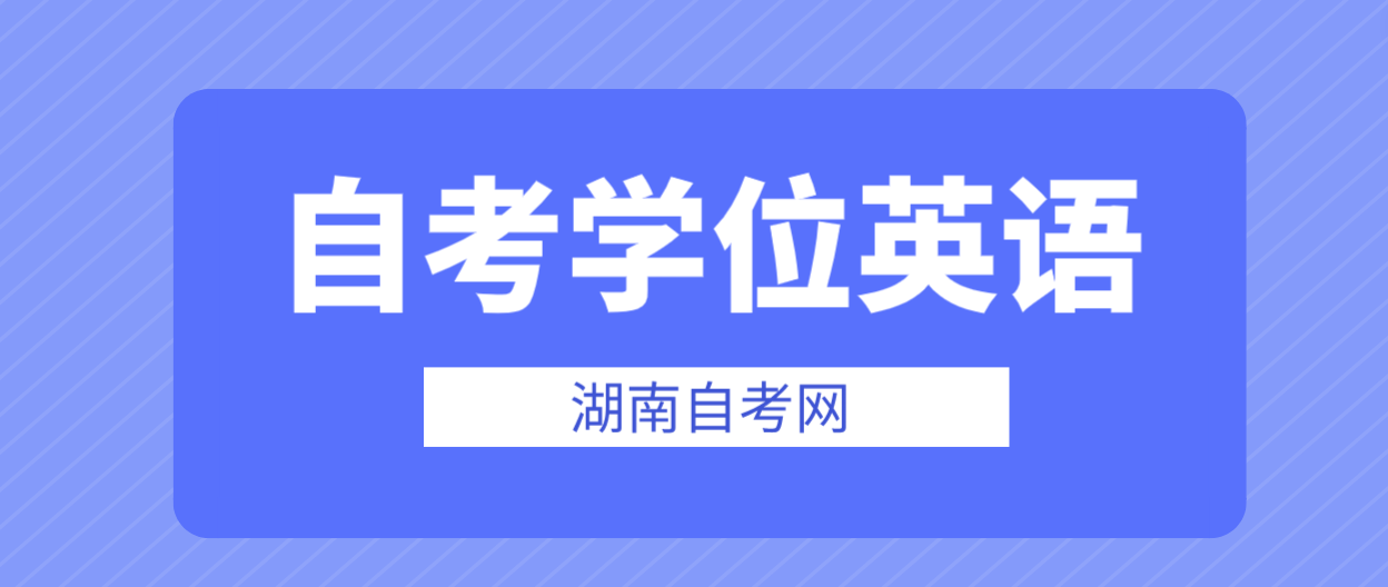 湖南农业大学2024年上半年湖南自考学士学位外语水平考试报名时间及方法